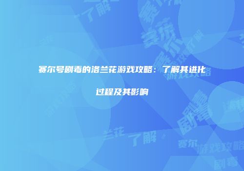赛尔号剧毒的洛兰花游戏攻略：了解其进化过程及其影响