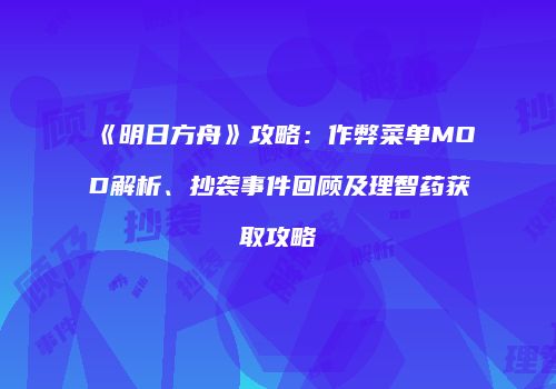 《明日方舟》攻略：作弊菜单MOD解析、抄袭事件回顾及理智药获取攻略