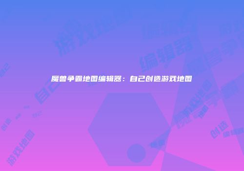 魔兽争霸地图编辑器：自己创造游戏地图