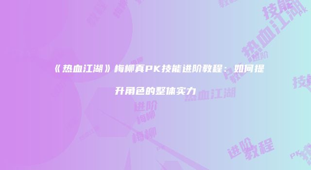 《热血江湖》梅柳真PK技能进阶教程：如何提升角色的整体实力