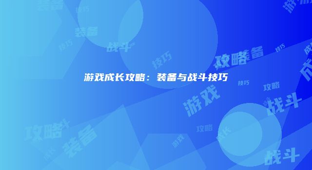 游戏成长攻略：装备与战斗技巧