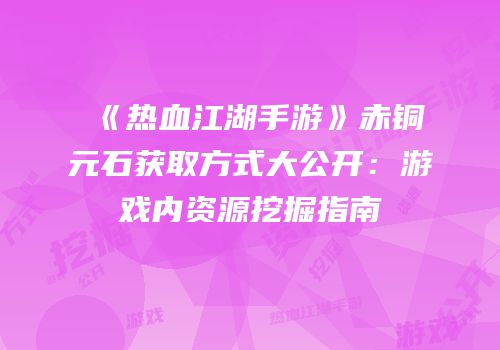 《热血江湖手游》赤铜元石获取方式大公开：游戏内资源挖掘指南
