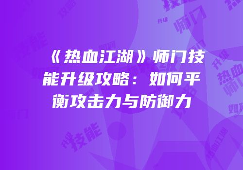 《热血江湖》师门技能升级攻略:如何平衡攻击力与防御力
