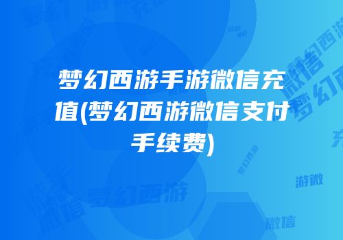 梦幻西游手游微信充值(梦幻西游微信支付手续费)
