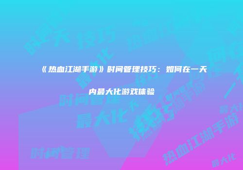 《热血江湖手游》时间管理技巧：如何在一天内最大化游戏体验