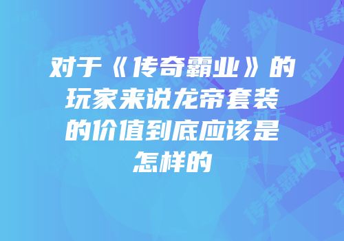 对于《传奇霸业》的玩家来说龙帝套装的价值到底应该是怎样的