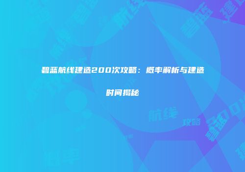 碧蓝航线建造200次攻略：概率解析与建造时间揭秘