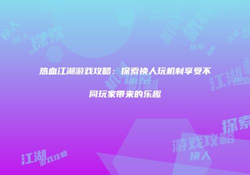 热血江湖游戏攻略：探索换人玩机制享受不同玩家带来的乐趣