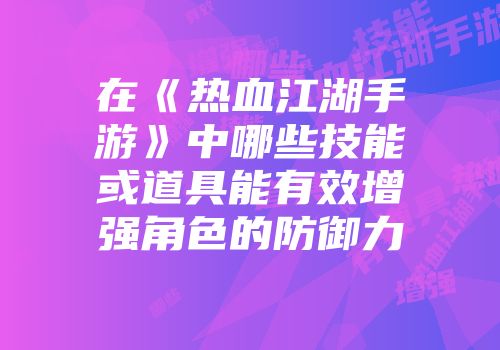 在《热血江湖手游》中哪些技能或道具能有效增强角色的防御力