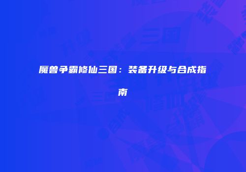 魔兽争霸修仙三国：装备升级与合成指南