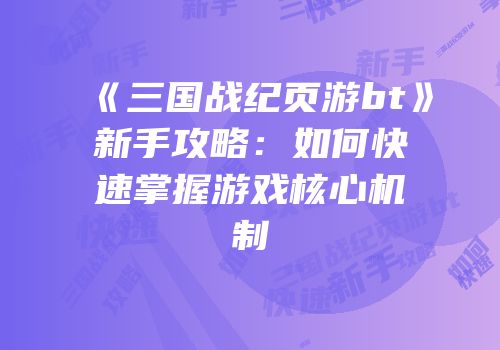 《三国战纪页游bt》新手攻略:如何快速掌握游戏核心机制
