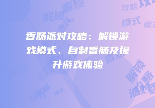 香肠派对攻略：解锁游戏模式、自制香肠及提升游戏体验