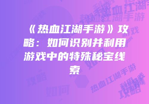 《热血江湖手游》攻略：如何识别并利用游戏中的特殊秘宝线索