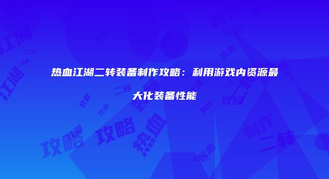热血江湖二转装备制作攻略:利用游戏内资源最大化装备性能