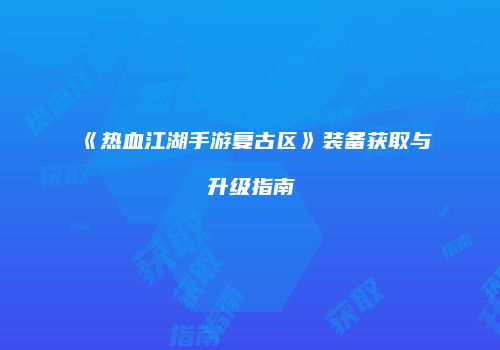 《热血江湖手游复古区》装备获取与升级指南