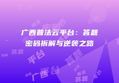 广西普法云平台：答题密码拆解与逆袭之路