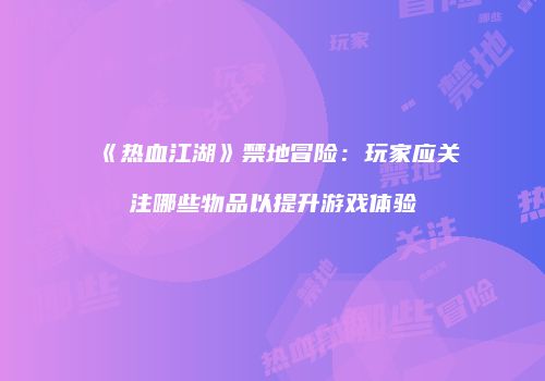 《热血江湖》禁地冒险：玩家应关注哪些物品以提升游戏体验