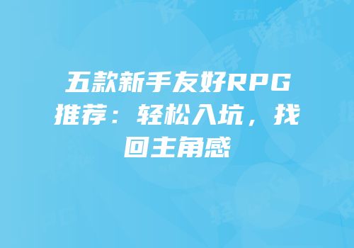 五款新手友好RPG推荐：轻松入坑，找回主角感