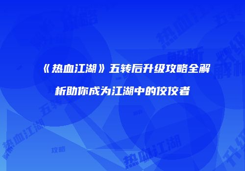 《热血江湖》五转后升级攻略全解析助你成为江湖中的佼佼者