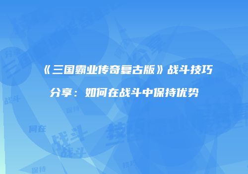 《三国霸业传奇复古版》战斗技巧分享：如何在战斗中保持优势