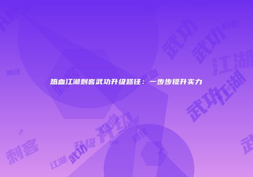 热血江湖刺客武功升级路径：一步步提升实力