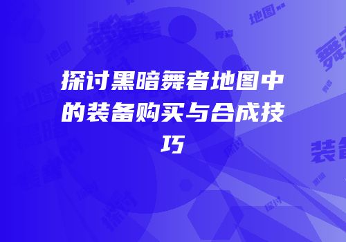 探讨黑暗舞者地图中的装备购买与合成技巧