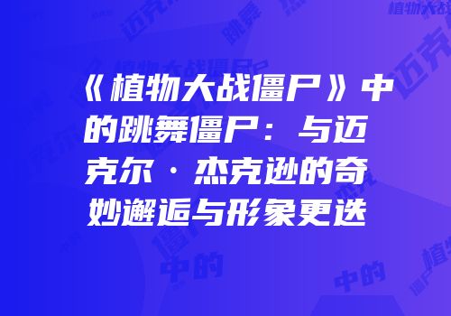 《植物大战僵尸》中的跳舞僵尸：与迈克尔·杰克逊的奇妙邂逅与形象更迭