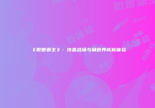 《傲世霸主》：沙盒战场与角色养成新体验