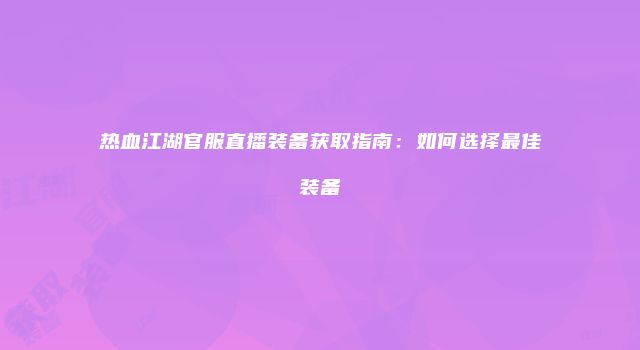 热血江湖官服直播装备获取指南：如何选择最佳装备