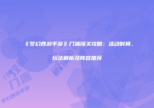 《梦幻西游手游》门派闯关攻略：活动时间、玩法解析及阵容推荐