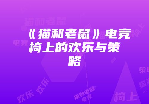 《猫和老鼠》电竞椅上的欢乐与策略