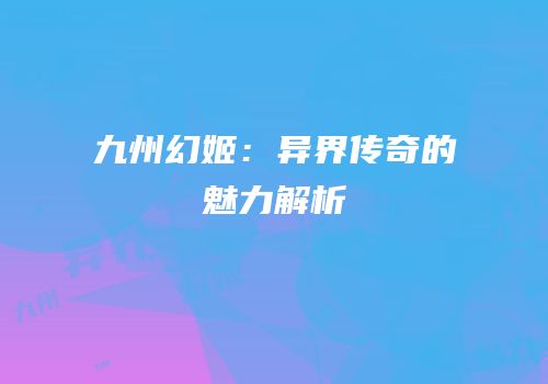 九州幻姬：异界传奇的魅力解析