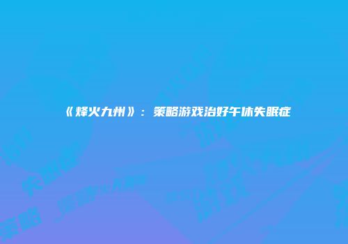 《烽火九州》：策略游戏治好午休失眠症