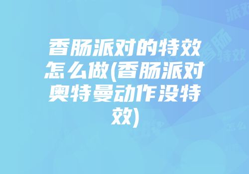 香肠派对的特效怎么做(香肠派对奥特曼动作没特效)