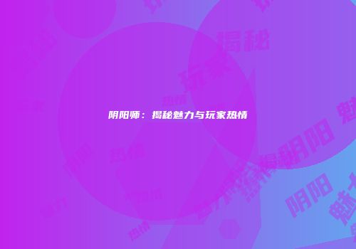 阴阳师：揭秘魅力与玩家热情
