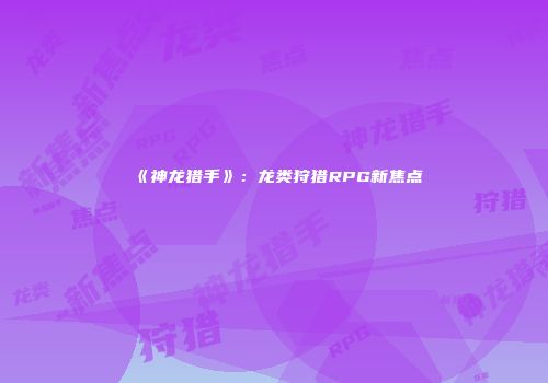 《神龙猎手》：龙类狩猎RPG新焦点
