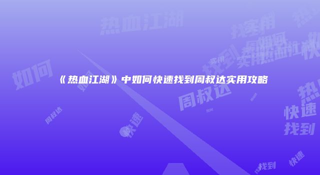 《热血江湖》中如何快速找到周叔达实用攻略