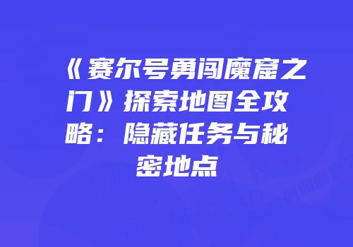《赛尔号勇闯魔窟之门》探索地图全攻略：隐藏任务与秘密地点