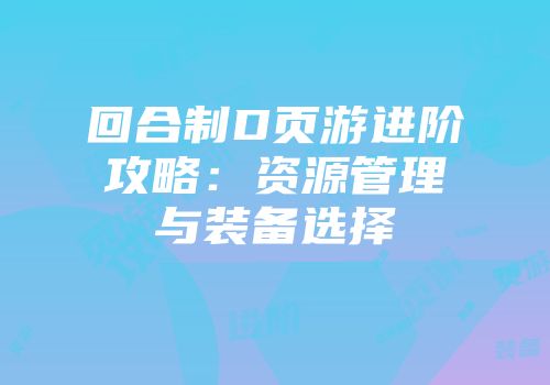 回合制D页游进阶攻略：资源管理与装备选择