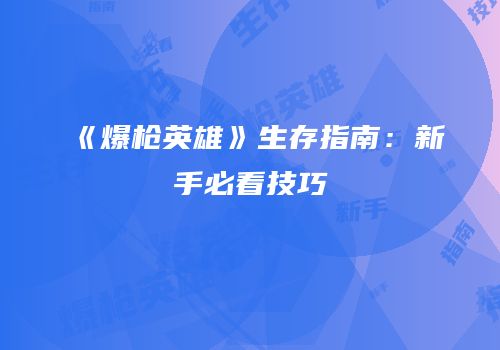 《爆枪英雄》生存指南：新手必看技巧