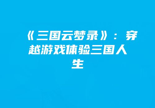 《三国云梦录》：穿越游戏体验三国人生