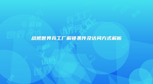 战舰世界兵工厂解锁条件及访问方式解析