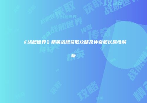 《战舰世界》精英战舰获取攻略及传奇舰长属性解析