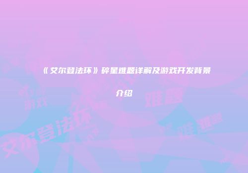 《艾尔登法环》碎星难题详解及游戏开发背景介绍