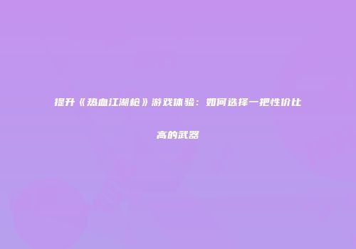 提升《热血江湖枪》游戏体验：如何选择一把性价比高的武器