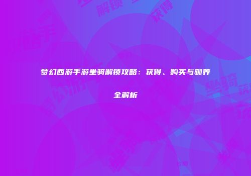 梦幻西游手游坐骑解锁攻略：获得、购买与驯养全解析
