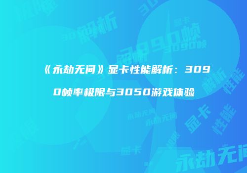 《永劫无间》显卡性能解析：3090帧率极限与3050游戏体验
