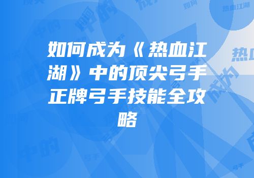 如何成为《热血江湖》中的顶尖弓手正牌弓手技能全攻略