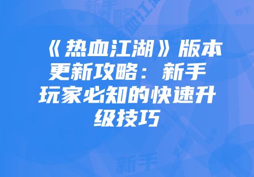 《热血江湖》版本更新攻略：新手玩家必知的快速升级技巧