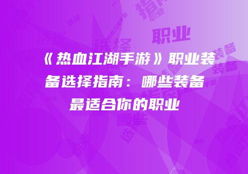 《热血江湖手游》职业装备选择指南：哪些装备最适合你的职业